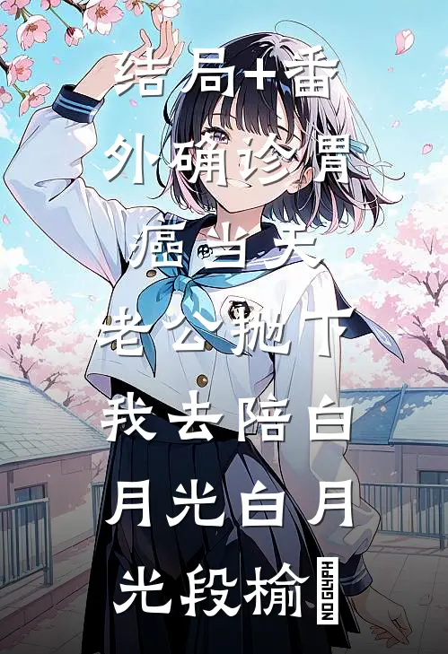 结局+番外确诊胃癌当天，老公抛下我去陪白月光白月光段榆璟