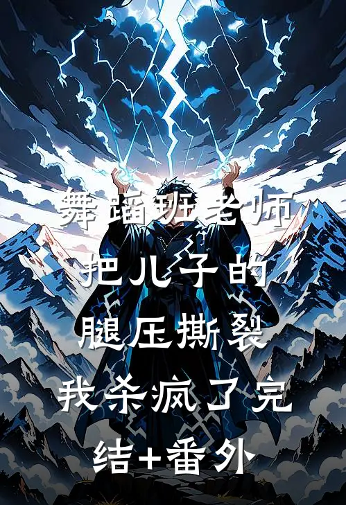 舞蹈班老师把儿子的腿压撕裂，我杀疯了完结+番外