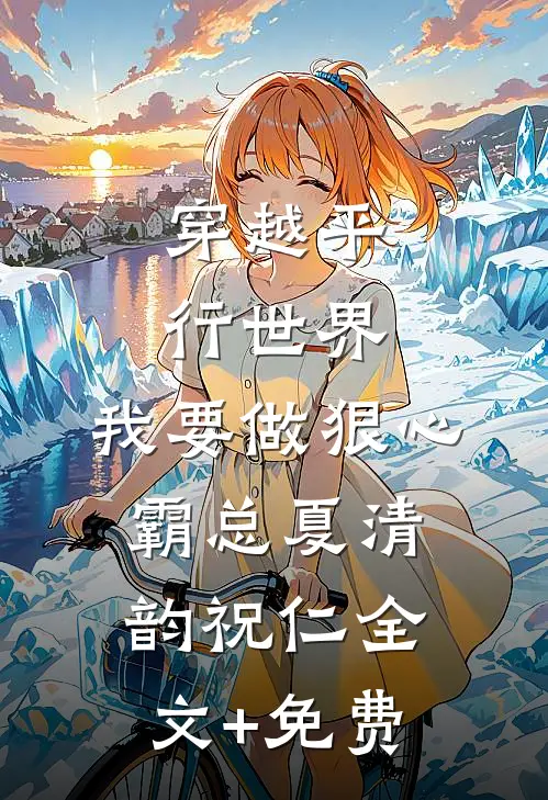 穿越平行世界：我要做狠心霸总夏清韵祝仁全文+免费