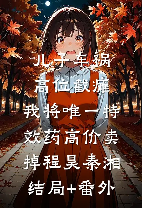 儿子车祸高位截瘫，我将唯一特效药高价卖掉程昊秦湘结局+番外