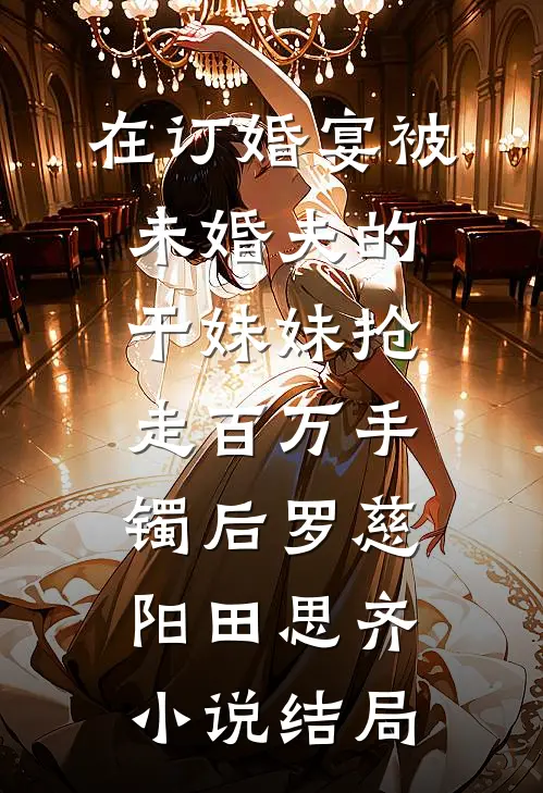 在订婚宴被未婚夫的干妹妹抢走百万手镯后罗慈阳田思齐小说结局