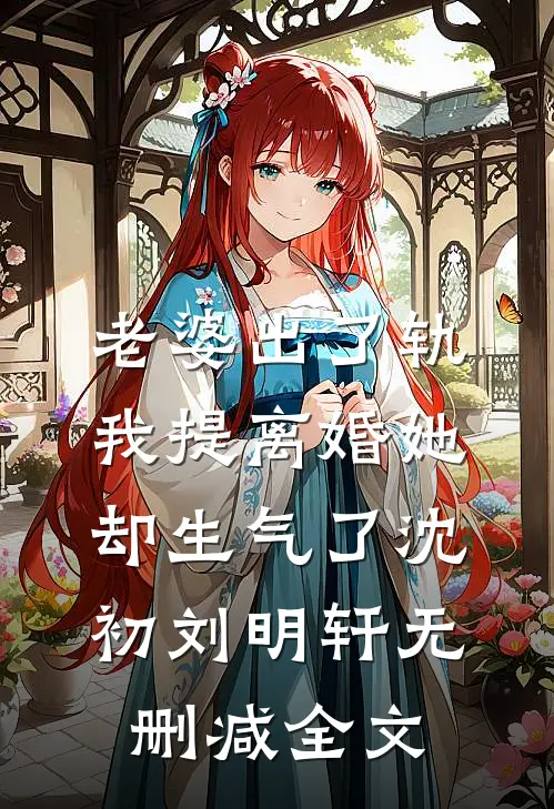 老婆出了轨，我提离婚她却生气了沈初刘明轩无删减全文
