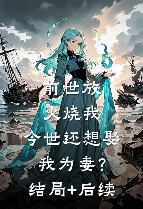前世放火烧我，今世还想娶我为妻？结局+后续