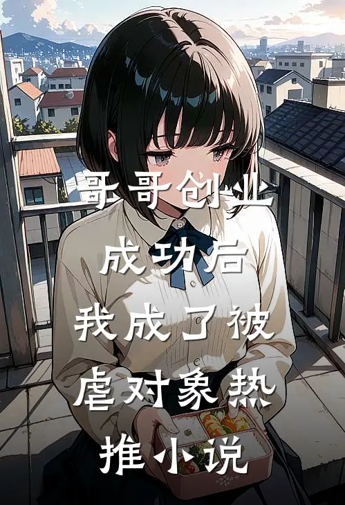 哥哥创业成功后，我成了被虐对象热推小说