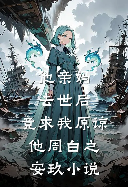 他亲妈去世后，竟求我原谅他周白之安玖小说