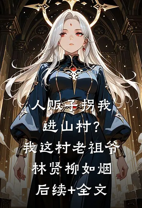 人贩子拐我进山村？我这村老祖爷林贤柳如烟后续+全文