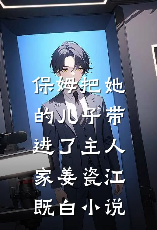保姆把她的儿子带进了主人家姜瓷江既白小说