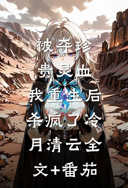 被夺珍贵灵血，我重生后杀疯了冷月清云全文+番茄