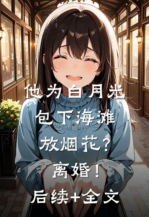 他为白月光包下海滩放烟花？离婚！后续+全文