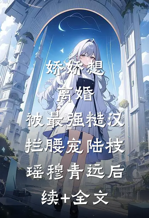 娇娇想离婚，被最强糙汉拦腰宠陆枝瑶穆青远后续+全文