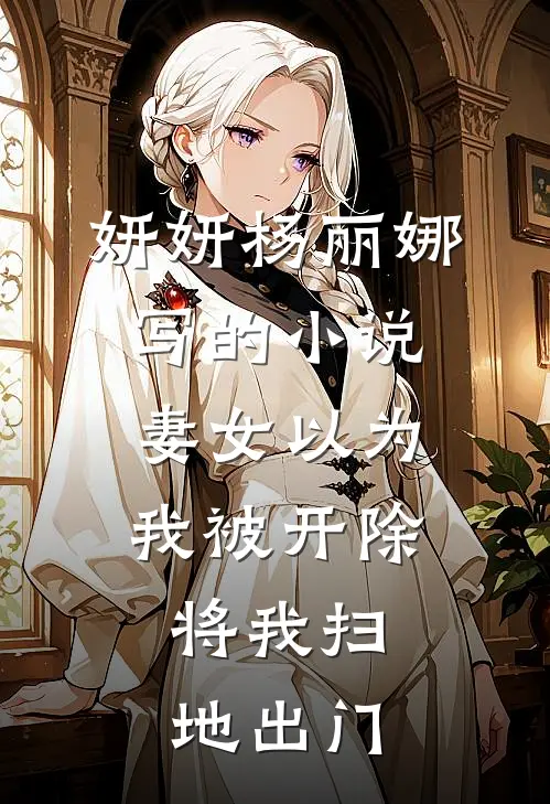 妍妍杨丽娜写的小说妻女以为我被开除，将我扫地出门