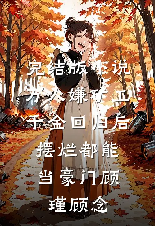 完结版小说万人嫌矿工千金回归后，摆烂都能当豪门顾瑾顾念