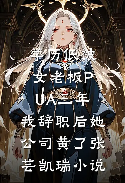 学历低被女老板PUA三年，我辞职后她公司黄了张芸凯瑞小说