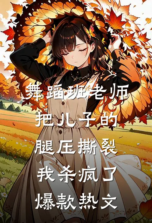 舞蹈班老师把儿子的腿压撕裂，我杀疯了爆款热文