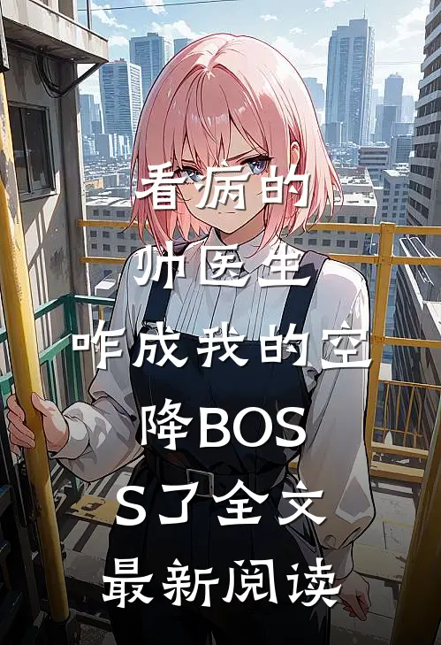 看病的帅医生，咋成我的空降BOSS了全文最新阅读
