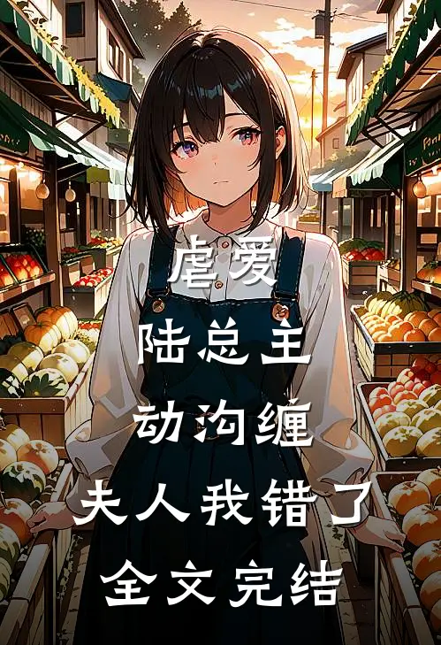 虐爱：陆总主动沟缠，夫人我错了全文完结