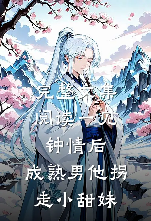 完整文集阅读一见钟情后，成熟男他拐走小甜妹