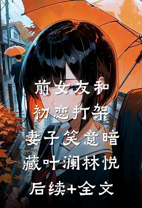 前女友和初恋打架，妻子笑意暗藏叶澜林悦后续+全文