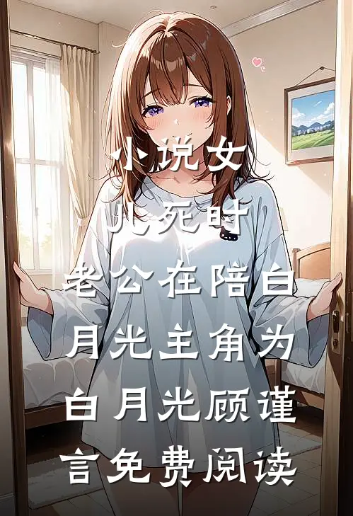 小说女儿死时，老公在陪白月光主角为白月光顾谨言免费阅读