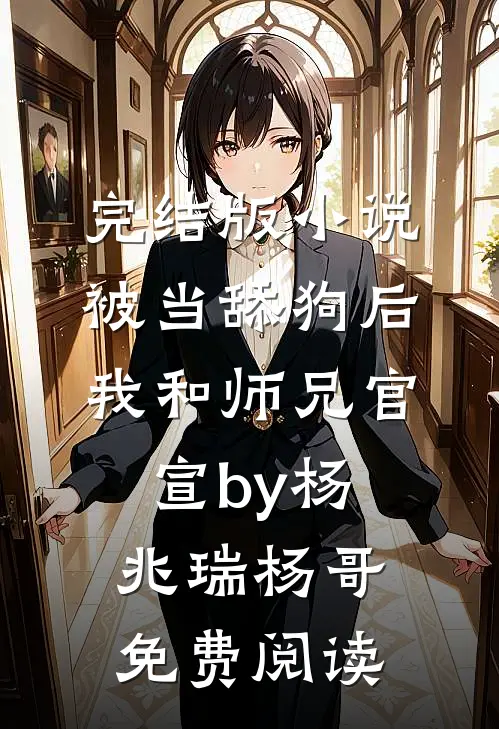 完结版小说被当舔狗后，我和师兄官宣by杨兆瑞杨哥免费阅读