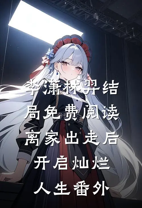 李潇林羿结局免费阅读离家出走后，开启灿烂人生番外