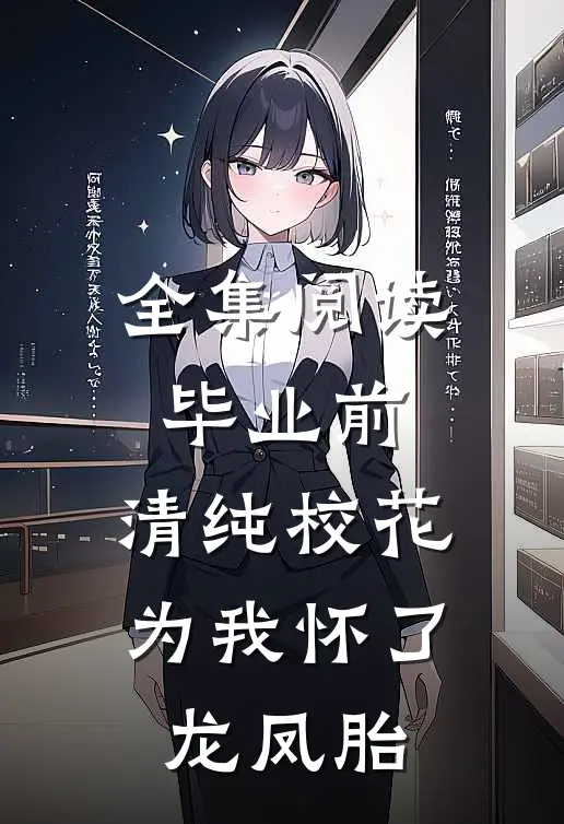 全集阅读毕业前，清纯校花为我怀了龙凤胎