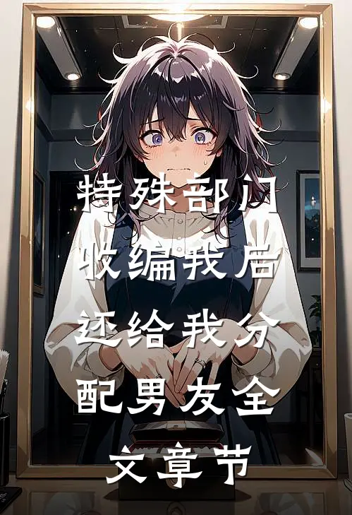 特殊部门收编我后，还给我分配男友全文章节