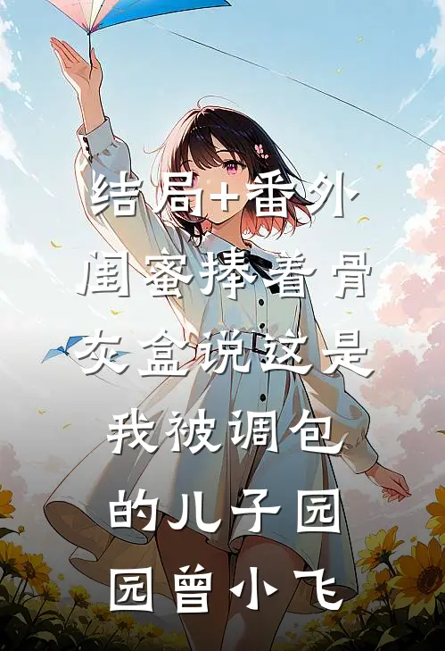 结局+番外闺蜜捧着骨灰盒说这是我被调包的儿子园园曾小飞