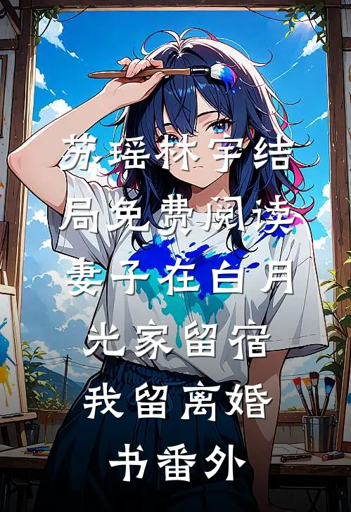苏瑶林宇结局免费阅读妻子在白月光家留宿，我留离婚书番外