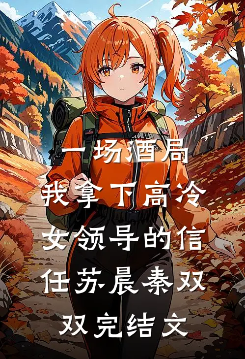 一场酒局，我拿下高冷女领导的信任苏晨秦双双完结文