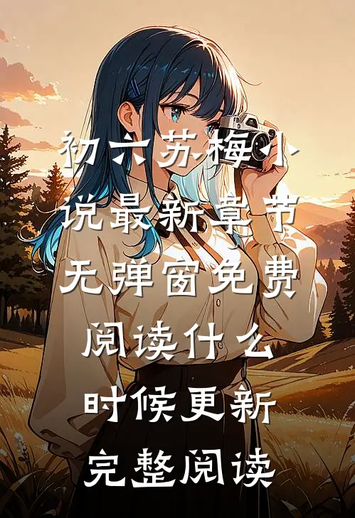 初六苏梅小说最新章节无弹窗免费阅读什么时候更新完整阅读