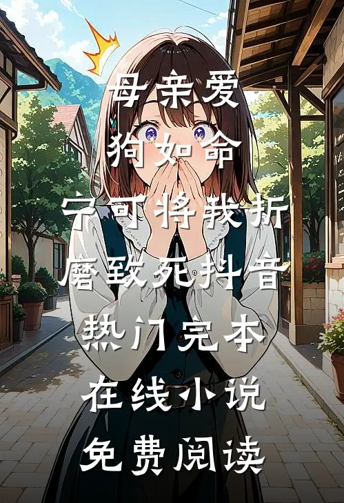 母亲爱狗如命，宁可将我折磨致死抖音热门完本在线小说免费阅读