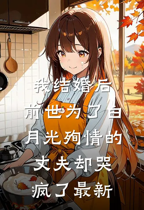 我结婚后，前世为了白月光殉情的丈夫却哭疯了最新