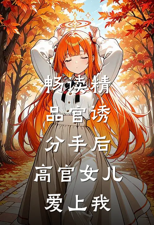畅读精品官诱：分手后，高官女儿爱上我