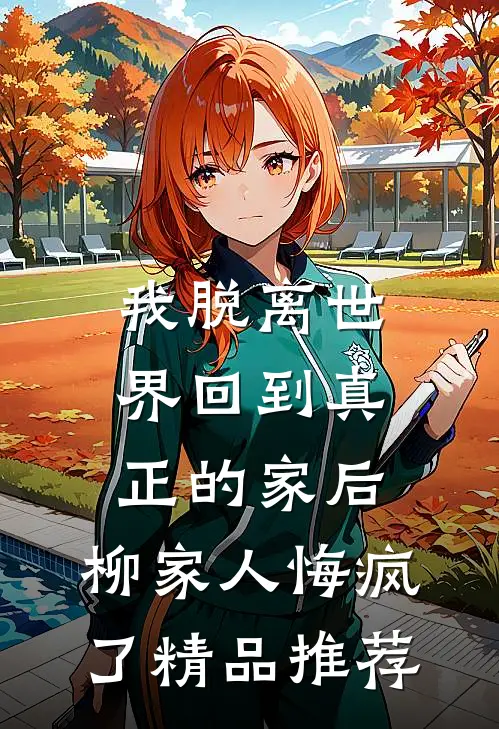 我脱离世界回到真正的家后，柳家人悔疯了精品推荐
