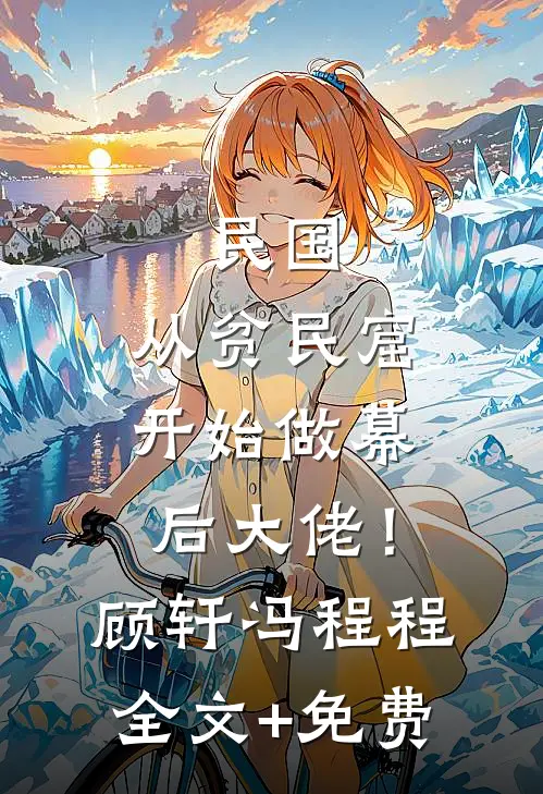 民国：从贫民窟开始做幕后大佬！顾轩冯程程全文+免费