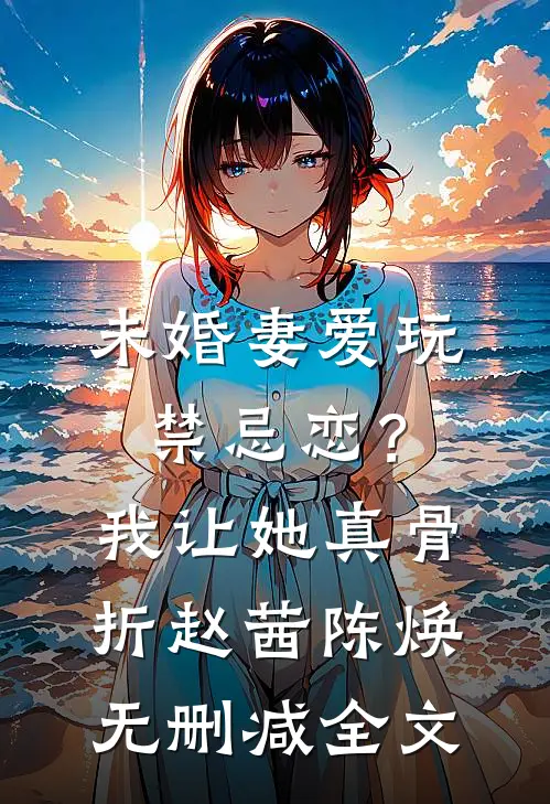 未婚妻爱玩禁忌恋？我让她真骨折赵茜陈焕无删减全文