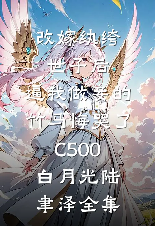 改嫁纨绔世子后，逼我做妾的竹马悔哭了C500白月光陆聿泽全集