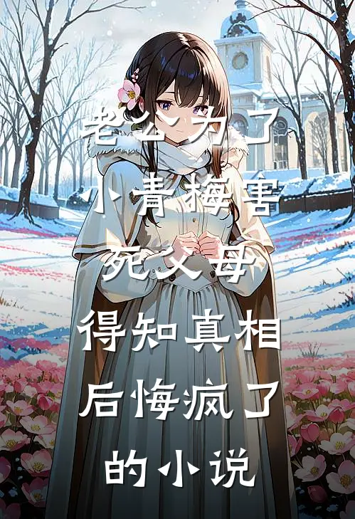 老公为了小青梅害死父母，得知真相后悔疯了的小说