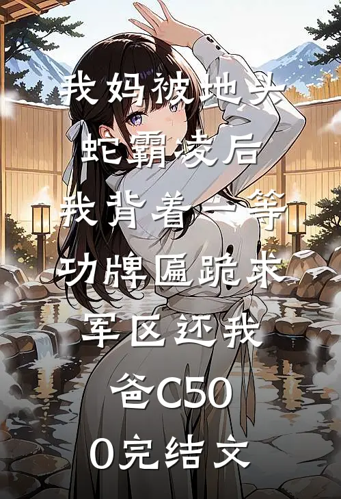 我妈被地头蛇霸凌后，我背着一等功牌匾跪求军区还我爸C500完结文