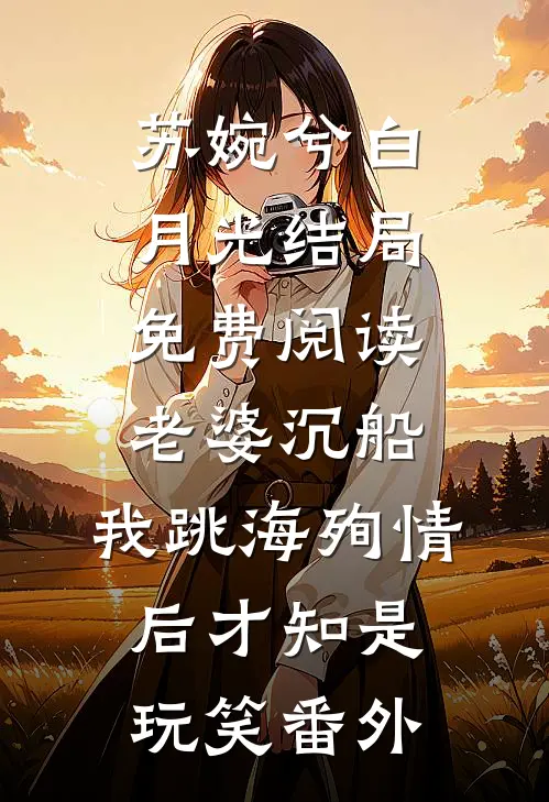 苏婉兮白月光结局免费阅读老婆沉船，我跳海殉情后才知是玩笑番外