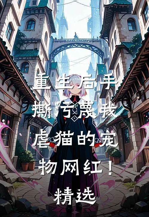 重生后手撕污蔑我虐猫的宠物网红！精选