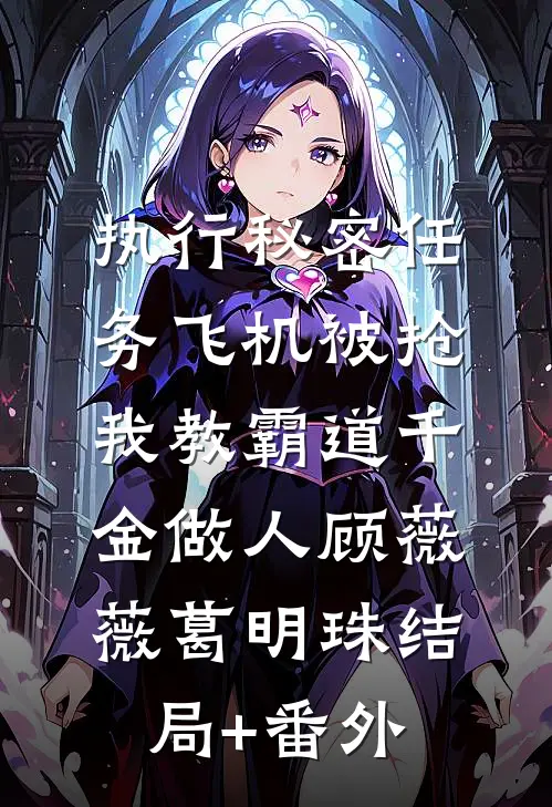 执行秘密任务飞机被抢，我教霸道千金做人顾薇薇葛明珠结局+番外