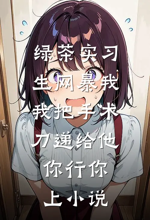 绿茶实习生网暴我，我把手术刀递给他：你行你上小说