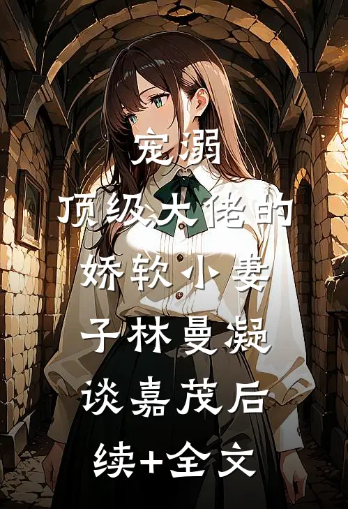 宠溺：顶级大佬的娇软小妻子林曼凝谈嘉茂后续+全文
