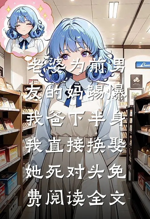 老婆为前男友的妈踢爆我爸下半身，我直接换娶她死对头免费阅读全文