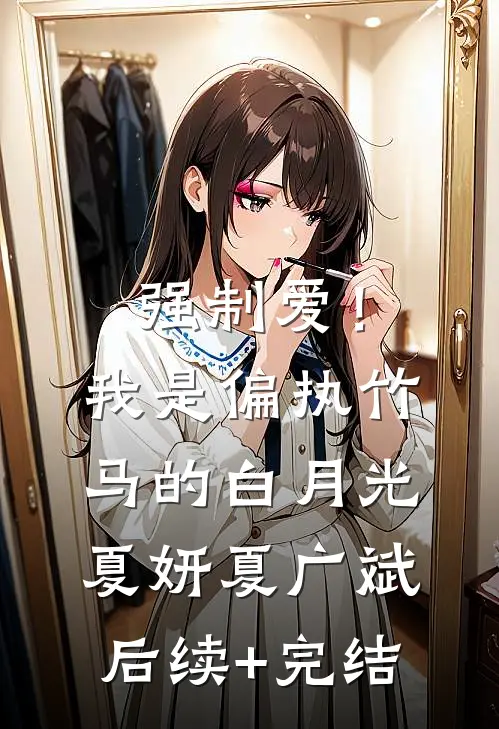 强制爱！我是偏执竹马的白月光夏妍夏广斌后续+完结