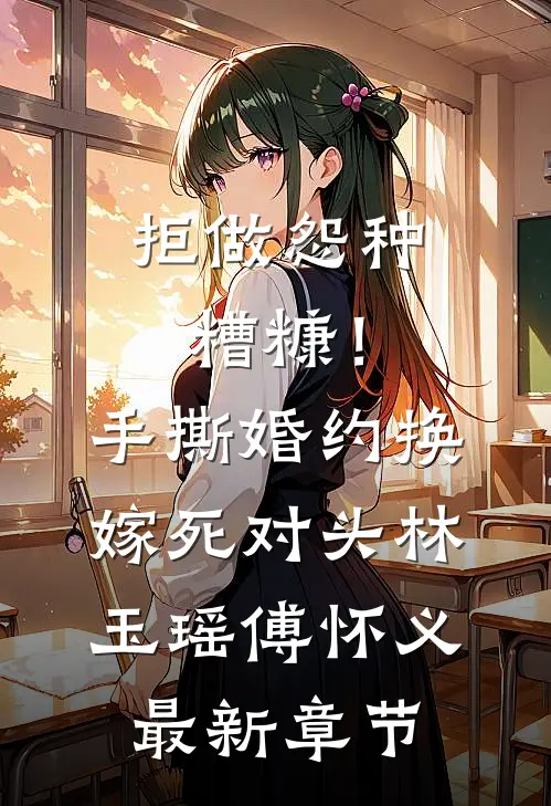 拒做怨种糟糠！手撕婚约换嫁死对头林玉瑶傅怀义最新章节