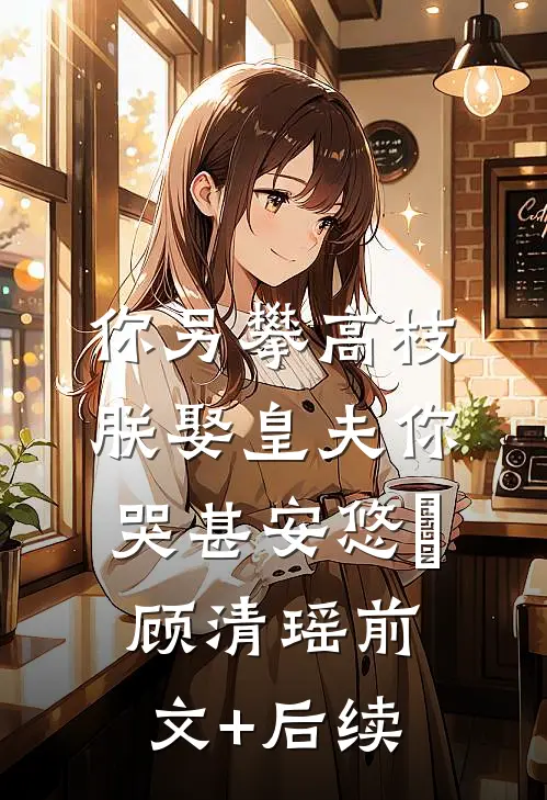 你另攀高枝，朕娶皇夫你哭甚安悠玥顾清瑶前文+后续