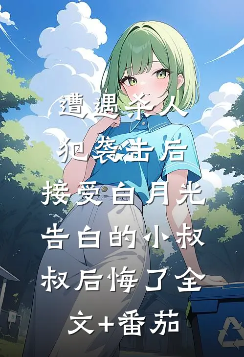 遭遇杀人犯袭击后，接受白月光告白的小叔叔后悔了全文+番茄